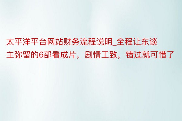 太平洋平台网站财务流程说明_全程让东谈主弥留的6部看成片，剧情工致，错过就可惜了