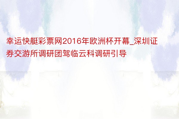 幸运快艇彩票网2016年欧洲杯开幕_深圳证券交游所调研团驾临云科调研引导