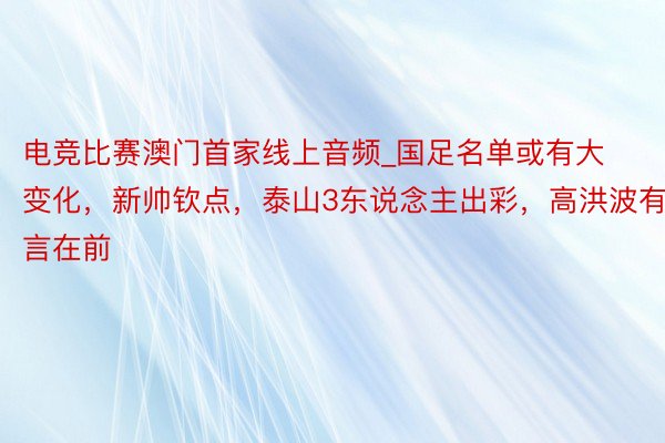 电竞比赛澳门首家线上音频_国足名单或有大变化，新帅钦点，泰山3东说念主出彩，高洪波有言在前