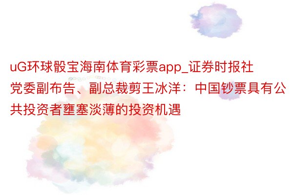 uG环球骰宝海南体育彩票app_证券时报社党委副布告、副总裁剪王冰洋：中国钞票具有公共投资者壅塞淡薄的投资机遇