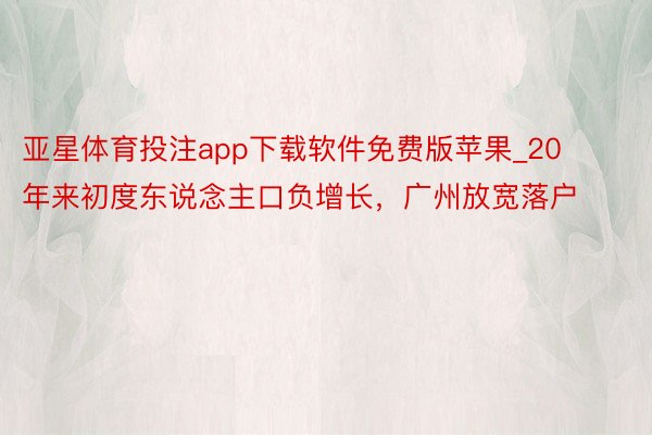 亚星体育投注app下载软件免费版苹果_20年来初度东说念主口负增长，广州放宽落户