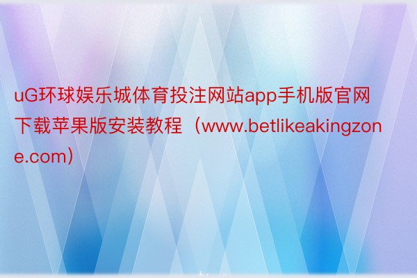 uG环球娱乐城体育投注网站app手机版官网下载苹果版安装教程（www.betlikeakingzone.com）