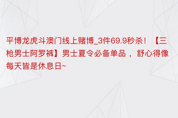 平博龙虎斗澳门线上赌博_3件69.9秒杀！【三枪男士阿罗裤】男士夏令必备单品 ，舒心得像每天皆是休息日~