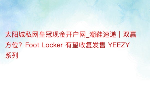 太阳城私网皇冠现金开户网_潮鞋速递｜双赢方位？Foot Locker 有望收复发售 YEEZY 系列