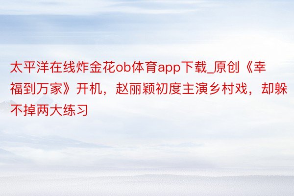 太平洋在线炸金花ob体育app下载_原创《幸福到万家》开机，赵丽颖初度主演乡村戏，却躲不掉两大练习