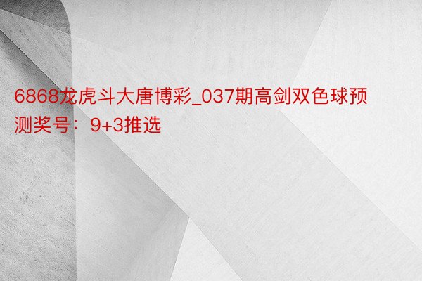 6868龙虎斗大唐博彩_037期高剑双色球预测奖号：9+3推选