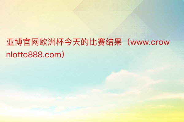 亚博官网欧洲杯今天的比赛结果（www.crownlotto888.com）