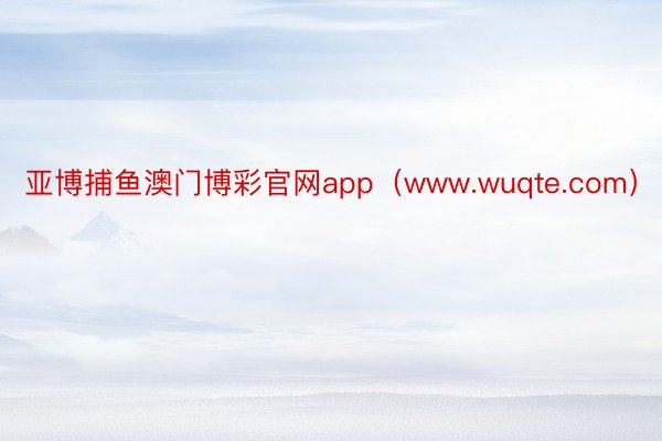 亚博捕鱼澳门博彩官网app（www.wuqte.com）