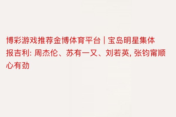 博彩游戏推荐金博体育平台 | 宝岛明星集体报吉利: 周杰伦、苏有一又、刘若英, 张钧甯顺心有劲