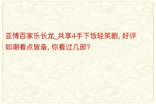 亚博百家乐长龙_共享4手下饭轻笑剧, 好评如潮看点皆备, 你看过几部?