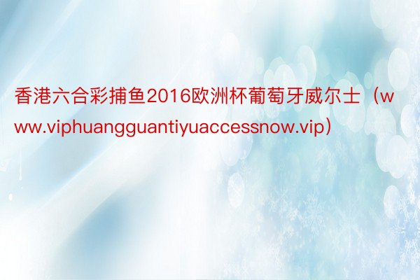 香港六合彩捕鱼2016欧洲杯葡萄牙威尔士（www.viphuangguantiyuaccessnow.vip）