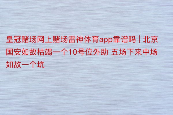 皇冠赌场网上赌场雷神体育app靠谱吗 | 北京国安如故枯竭一个10号位外助 五场下来中场如故一个坑