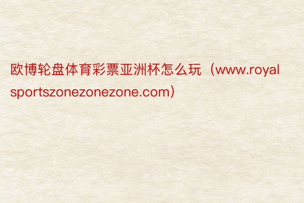 欧博轮盘体育彩票亚洲杯怎么玩（www.royalsportszonezonezone.com）