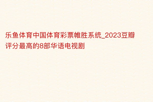 乐鱼体育中国体育彩票帷胜系统_2023豆瓣评分最高的8部华语电视剧