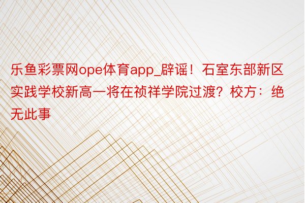 乐鱼彩票网ope体育app_辟谣！石室东部新区实践学校新高一将在祯祥学院过渡？校方：绝无此事