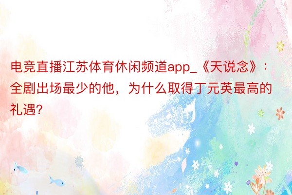 电竞直播江苏体育休闲频道app_《天说念》：全剧出场最少的他，为什么取得丁元英最高的礼遇？