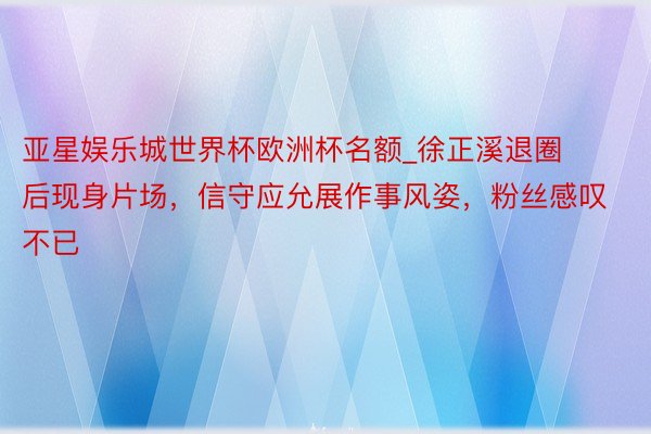 亚星娱乐城世界杯欧洲杯名额_徐正溪退圈后现身片场，信守应允展作事风姿，粉丝感叹不已