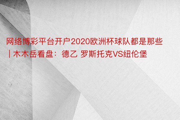 网络博彩平台开户2020欧洲杯球队都是那些 | 木木岳看盘：德乙 罗斯托克VS纽伦堡