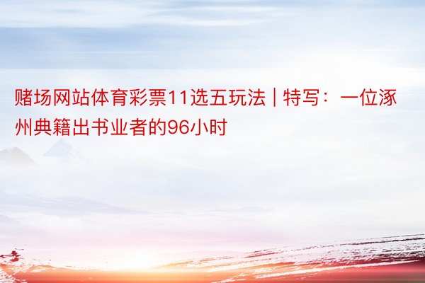 赌场网站体育彩票11选五玩法 | 特写：一位涿州典籍出书业者的96小时