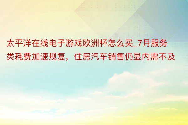 太平洋在线电子游戏欧洲杯怎么买_7月服务类耗费加速规复，住房汽车销售仍显内需不及