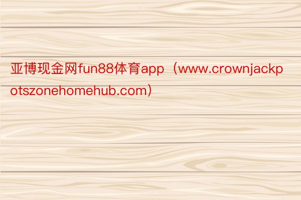 亚博现金网fun88体育app（www.crownjackpotszonehomehub.com）