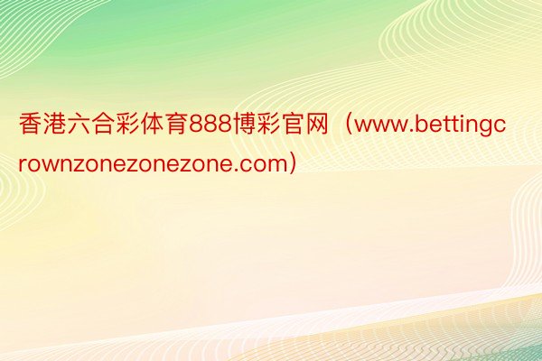 香港六合彩体育888博彩官网（www.bettingcrownzonezonezone.com）