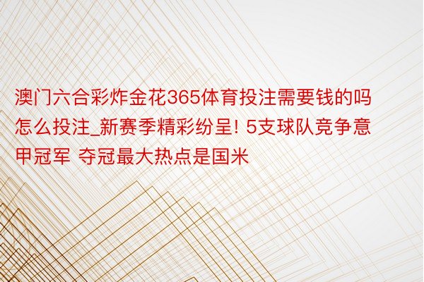 澳门六合彩炸金花365体育投注需要钱的吗怎么投注_新赛季精彩纷呈! 5支球队竞争意甲冠军 夺冠最大热点是国米