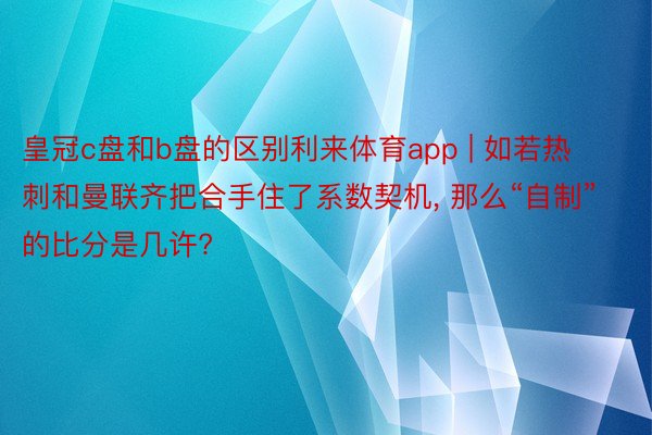 皇冠c盘和b盘的区别利来体育app | 如若热刺和曼联齐把合手住了系数契机， 那么“自制”的比分是几许?