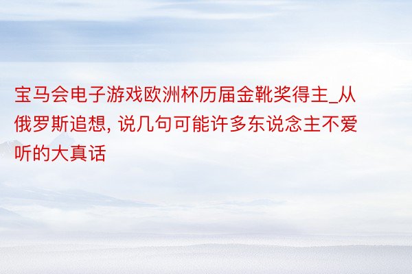 宝马会电子游戏欧洲杯历届金靴奖得主_从俄罗斯追想, 说几句可能许多东说念主不爱听的大真话