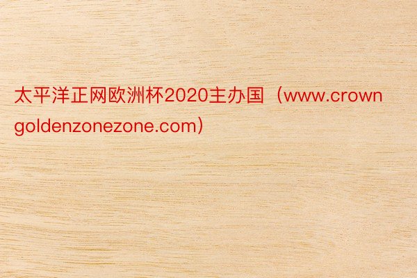 太平洋正网欧洲杯2020主办国（www.crowngoldenzonezone.com）