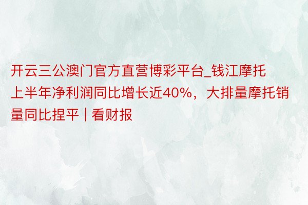 开云三公澳门官方直营博彩平台_钱江摩托上半年净利润同比增长近40%，大排量摩托销量同比捏平 | 看财报