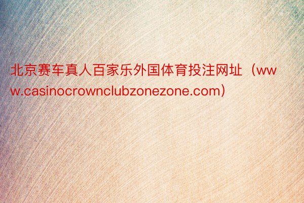 北京赛车真人百家乐外国体育投注网址（www.casinocrownclubzonezone.com）