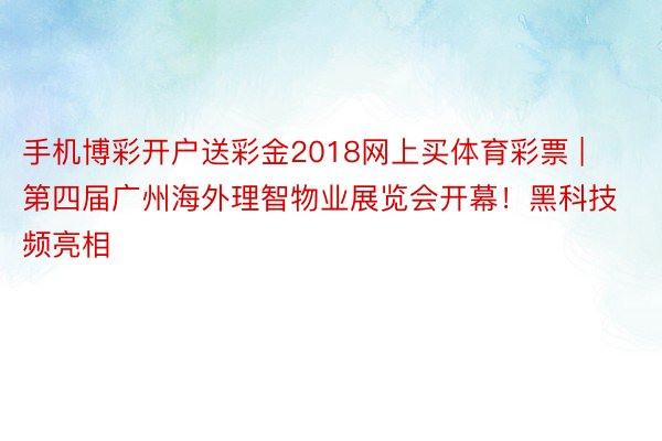 手机博彩开户送彩金2018网上买体育彩票 | 第四届广州海外理智物业展览会开幕！黑科技频亮相