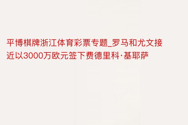 平博棋牌浙江体育彩票专题_罗马和尤文接近以3000万欧元签下费德里科·基耶萨