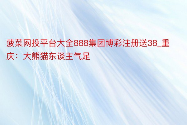 菠菜网投平台大全888集团博彩注册送38_重庆：大熊猫东谈主气足