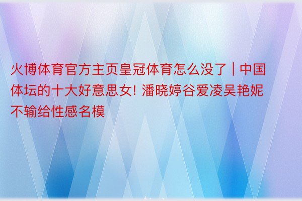 火博体育官方主页皇冠体育怎么没了 | 中国体坛的十大好意思女! 潘晓婷谷爱凌吴艳妮不输给性感名模