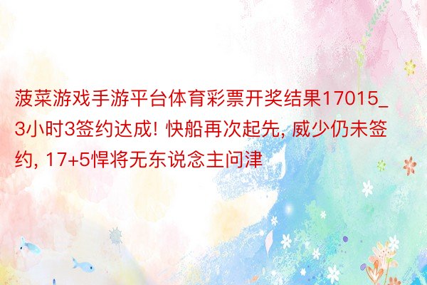 菠菜游戏手游平台体育彩票开奖结果17015_3小时3签约达成! 快船再次起先, 威少仍未签约, 17+5悍将无东说念主问津