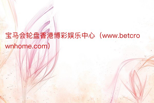 宝马会轮盘香港博彩娱乐中心（www.betcrownhome.com）