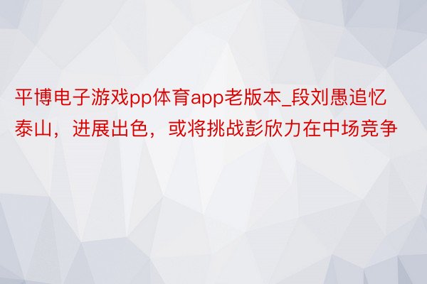 平博电子游戏pp体育app老版本_段刘愚追忆泰山，进展出色，或将挑战彭欣力在中场竞争