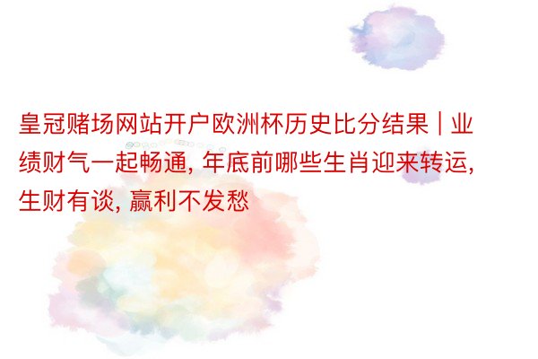 皇冠赌场网站开户欧洲杯历史比分结果 | 业绩财气一起畅通, 年底前哪些生肖迎来转运, 生财有谈, 赢利不发愁