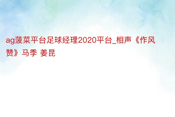 ag菠菜平台足球经理2020平台_相声《作风赞》马季 姜昆