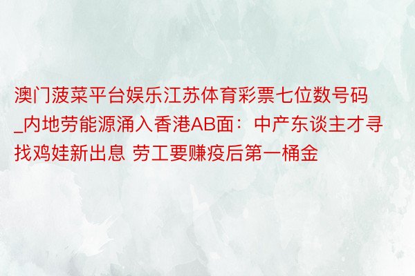 澳门菠菜平台娱乐江苏体育彩票七位数号码_内地劳能源涌入香港AB面：中产东谈主才寻找鸡娃新出息 劳工要赚疫后第一桶金