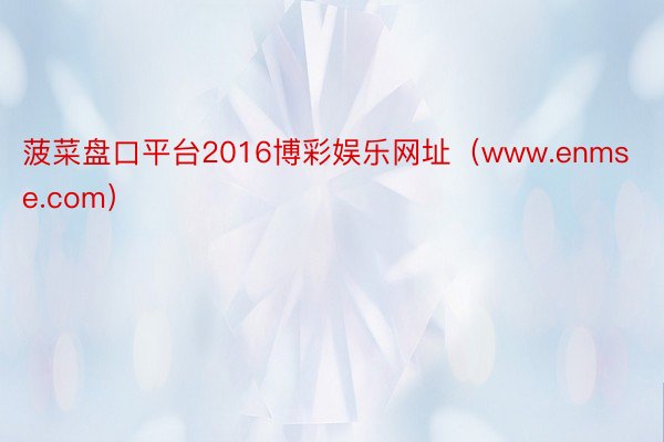 菠菜盘口平台2016博彩娱乐网址（www.enmse.com）