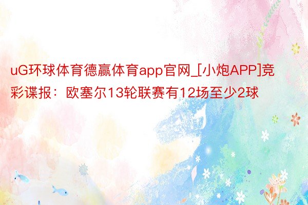 uG环球体育德赢体育app官网_[小炮APP]竞彩谍报：欧塞尔13轮联赛有12场至少2球