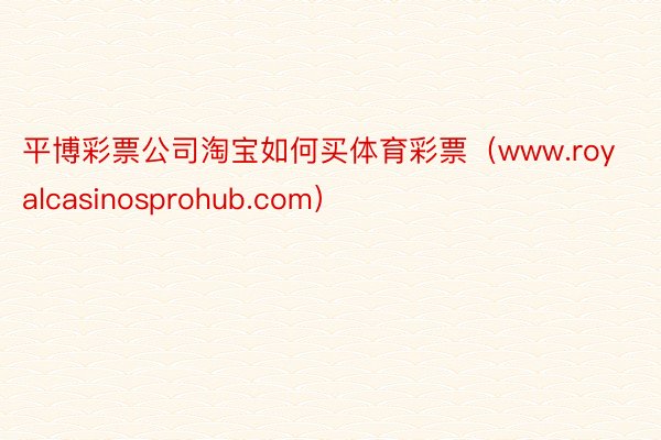 平博彩票公司淘宝如何买体育彩票（www.royalcasinosprohub.com）