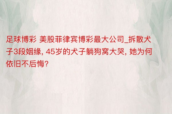 足球博彩 美股菲律宾博彩最大公司_拆散犬子3段姻缘, 45岁的犬子躺狗窝大哭, 她为何依旧不后悔?