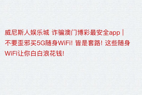 威尼斯人娱乐城 诈骗澳门博彩最安全app | 不要歪邪买5G随身WiFi! 皆是套路! 这些随身WiFi让你白白浪花钱!