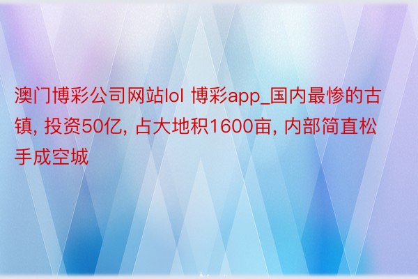 澳门博彩公司网站lol 博彩app_国内最惨的古镇, 投资50亿, 占大地积1600亩, 内部简直松手成空城