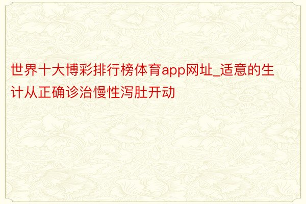 世界十大博彩排行榜体育app网址_适意的生计从正确诊治慢性泻肚开动