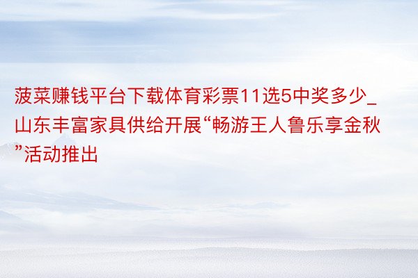 菠菜赚钱平台下载体育彩票11选5中奖多少_山东丰富家具供给开展“畅游王人鲁乐享金秋”活动推出